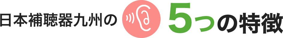 日本補聴器九州の5つの特徴